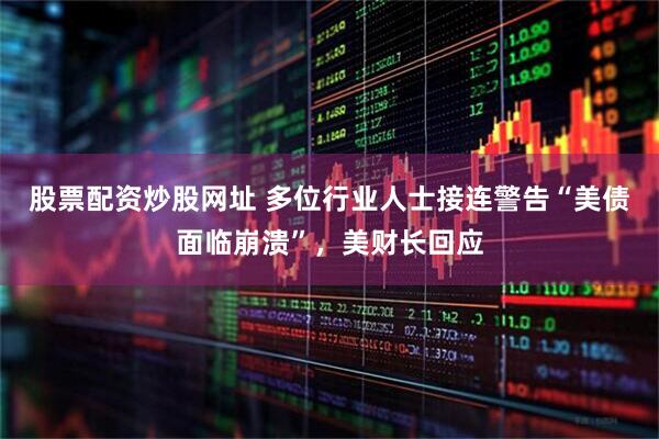 股票配资炒股网址 多位行业人士接连警告“美债面临崩溃”，美财长回应