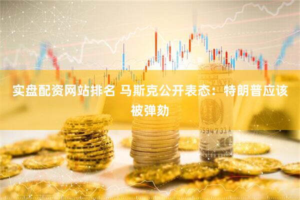 实盘配资网站排名 马斯克公开表态：特朗普应该被弹劾