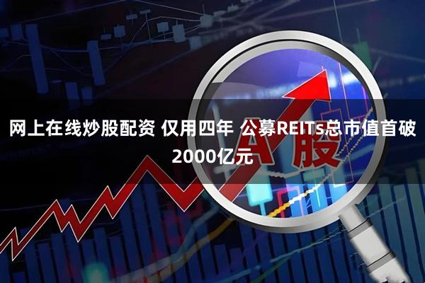 网上在线炒股配资 仅用四年 公募REITs总市值首破2000亿元