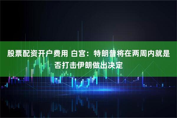 股票配资开户费用 白宫：特朗普将在两周内就是否打击伊朗做出决定