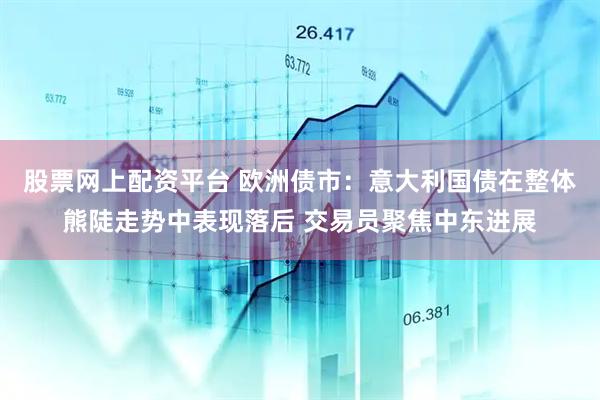 股票网上配资平台 欧洲债市：意大利国债在整体熊陡走势中表现落后 交易员聚焦中东进展