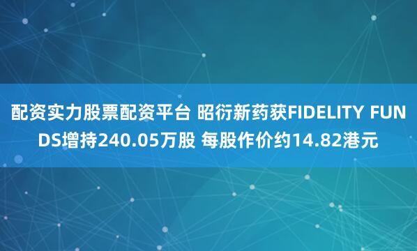 配资实力股票配资平台 昭衍新药获FIDELITY FUNDS增持240.05万股 每股作价约14.82港元
