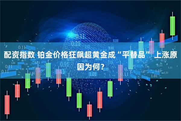 配资指数 铂金价格狂飙超黄金成“平替品” 上涨原因为何？