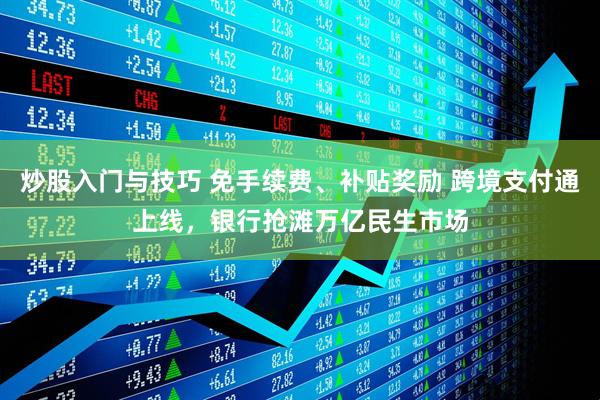 炒股入门与技巧 免手续费、补贴奖励 跨境支付通上线，银行抢滩万亿民生市场
