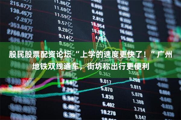 股民股票配资论坛 “上学的速度更快了！”广州地铁双线通车，街坊称出行更便利