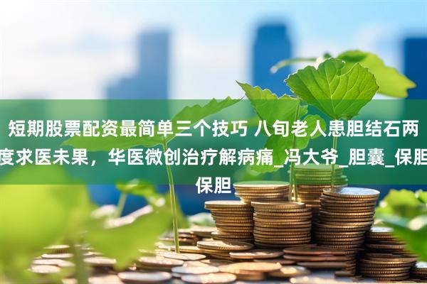 短期股票配资最简单三个技巧 八旬老人患胆结石两度求医未果，华医微创治疗解病痛_冯大爷_胆囊_保胆