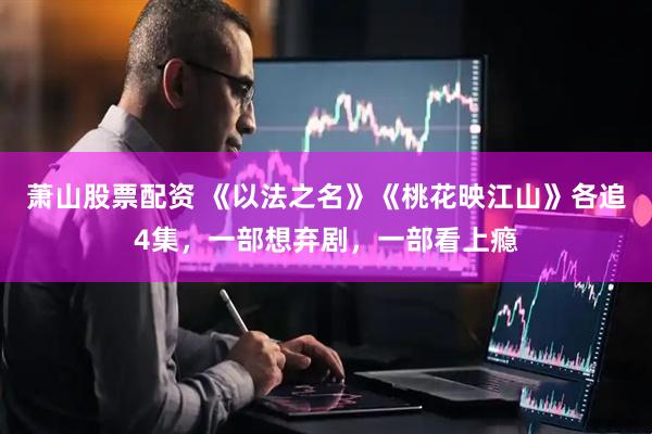 萧山股票配资 《以法之名》《桃花映江山》各追4集，一部想弃剧，一部看上瘾