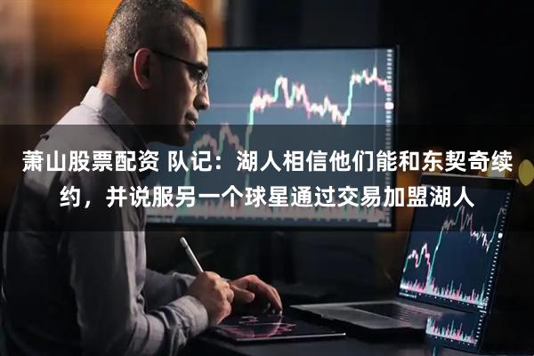 萧山股票配资 队记：湖人相信他们能和东契奇续约，并说服另一个球星通过交易加盟湖人