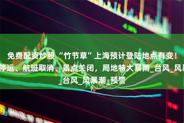 免费配资炒股 “竹节草”上海预计登陆地点有变！部分高铁停运、航班取消、景点关闭，局地特大暴雨_台风_风暴潮_预警
