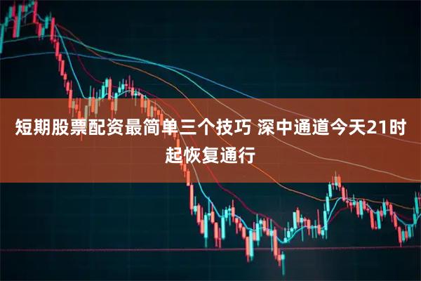 短期股票配资最简单三个技巧 深中通道今天21时起恢复通行