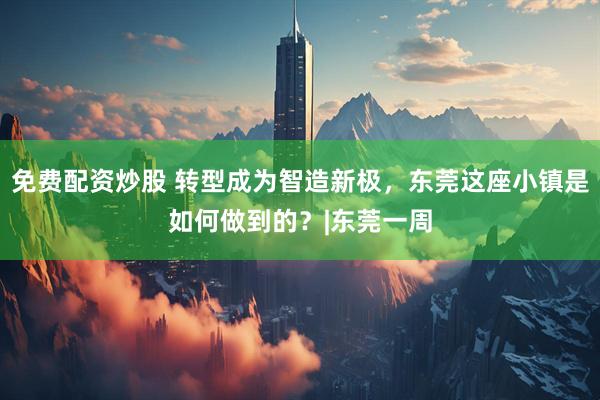 免费配资炒股 转型成为智造新极，东莞这座小镇是如何做到的？|东莞一周