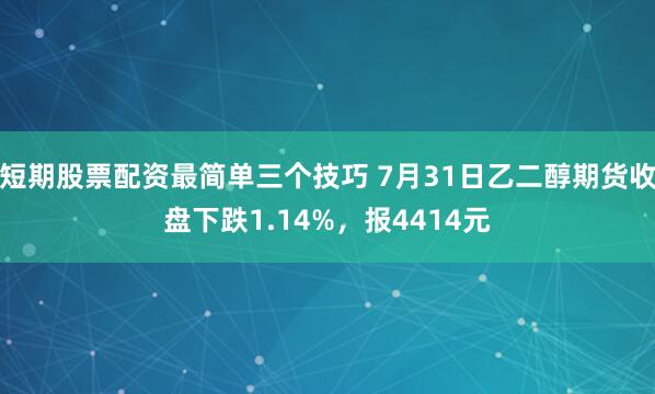 短期股票配资最简单三个技巧 7月31日乙二醇期货收盘下跌1.14%，报4414元
