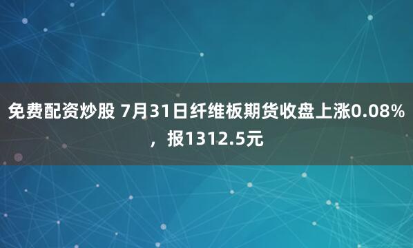 免费配资炒股 7月31日纤维板期货收盘上涨0.08%，报1312.5元