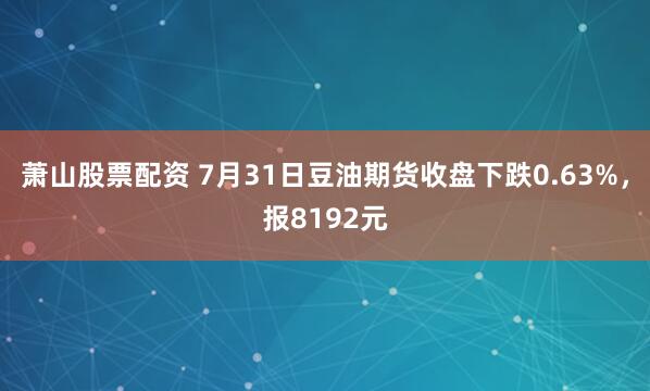 萧山股票配资 7月31日豆油期货收盘下跌0.63%，报8192元