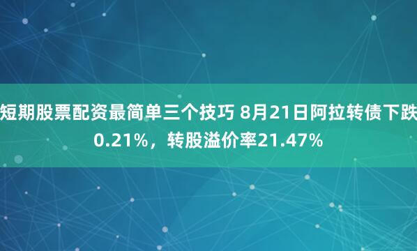 短期股票配资最简单三个技巧 8月21日阿拉转债下跌0.21%，转股溢价率21.47%