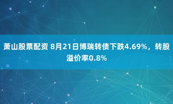 萧山股票配资 8月21日博瑞转债下跌4.69%，转股溢价率0.8%