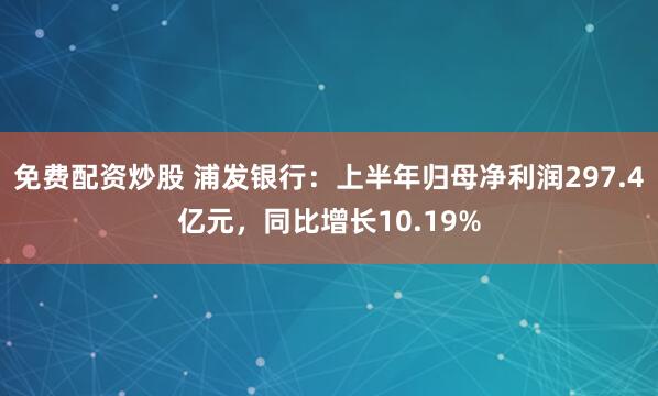 免费配资炒股 浦发银行：上半年归母净利润297.4亿元，同比增长10.19%