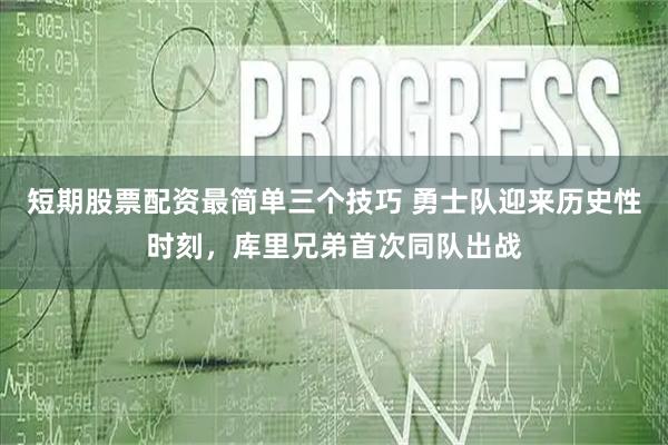 短期股票配资最简单三个技巧 勇士队迎来历史性时刻，库里兄弟首次同队出战