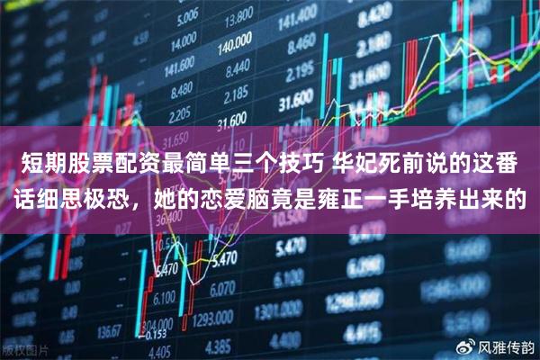 短期股票配资最简单三个技巧 华妃死前说的这番话细思极恐，她的恋爱脑竟是雍正一手培养出来的