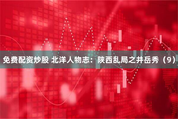免费配资炒股 北洋人物志：陕西乱局之井岳秀（9）