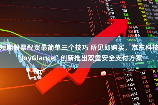 短期股票配资最简单三个技巧 所见即购买，京东科技“JoyGlance”创新推出双重安全支付方案