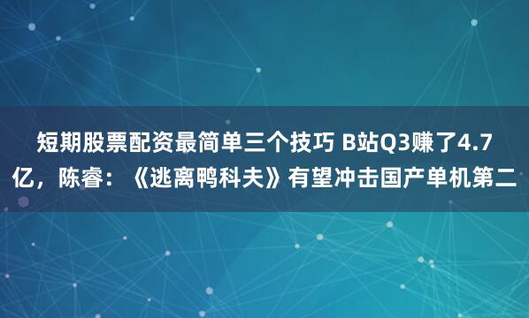 短期股票配资最简单三个技巧 B站Q3赚了4.7亿，陈睿：《逃离鸭科夫》有望冲击国产单机第二