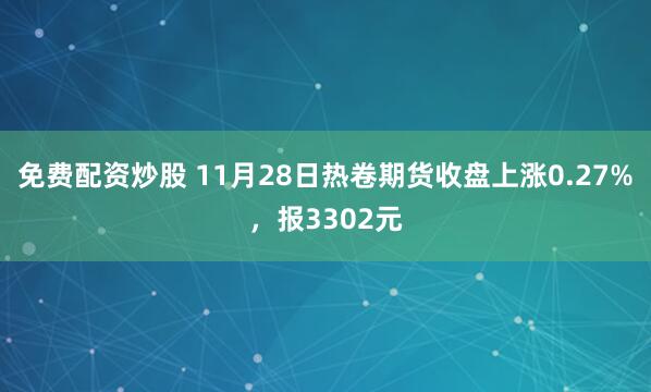 免费配资炒股 11月28日热卷期货收盘上涨0.27%，报3302元