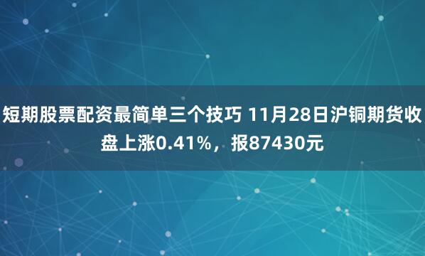 短期股票配资最简单三个技巧 11月28日沪铜期货收盘上涨0.41%，报87430元